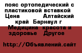 пояс ортопедический с пластиковой вставкой › Цена ­ 1 000 - Алтайский край, Барнаул г. Медицина, красота и здоровье » Другое   